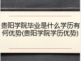 贵阳学院毕业是什么学历有何优势(贵阳学院学历优势)