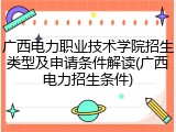 广西电力职业技术学院招生类型及申请条件解读(广西电力招生条件)
