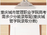重庆城市管理职业学院高考需多少分能录取呢(重庆城管学院录取分数)