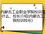 内蒙古工业职业学院校训是什么，校长介绍(内蒙古工院校训校长)
