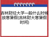 吉林财经大学一般什么时候放寒暑假(吉林财大寒暑假时间)