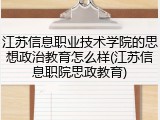 江苏信息职业技术学院的思想政治教育怎么样(江苏信息职院思政教育)