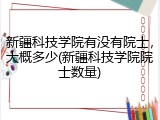 新疆科技学院有没有院士，大概多少(新疆科技学院院士数量)