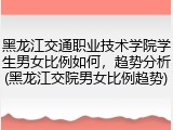 黑龙江交通职业技术学院学生男女比例如何，趋势分析(黑龙江交院男女比例趋势)