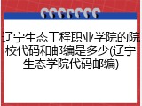 辽宁生态工程职业学院的院校代码和邮编是多少(辽宁生态学院代码邮编)