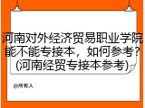 河南对外经济贸易职业学院能不能专接本，如何参考？(河南经贸专接本参考)
