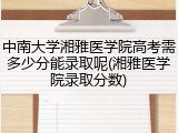 中南大学湘雅医学院高考需多少分能录取呢(湘雅医学院录取分数)