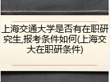 上海交通大学是否有在职研究生,报考条件如何(上海交大在职研条件)