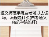 遵义师范学院自考可以去读吗，流程是什么(自考遵义师范学院流程)