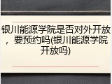 银川能源学院是否对外开放，要预约吗(银川能源学院开放吗)