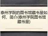 泰州学院的图书馆藏书量如何，简介(泰州学院图书馆藏书量)
