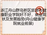 浙江舟山群岛新区旅游与健康职业学院好不好，就业现状及发展趋势(舟山健康学院就业前景)