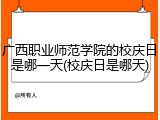 广西职业师范学院的校庆日是哪一天(校庆日是哪天)