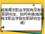 威海海洋职业学院有没有在职研究生，如何申请(威海海洋职业学院在职研究生申请)