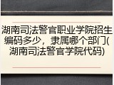 湖南司法警官职业学院招生编码多少，隶属哪个部门(湖南司法警官学院代码)