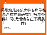 抚州幼儿师范高等专科学校是否有在职研究生,报考条件如何(抚州幼专在职研条件)
