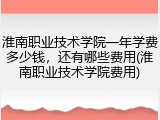 淮南职业技术学院一年学费多少钱，还有哪些费用(淮南职业技术学院费用)