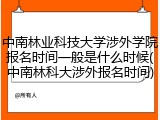 中南林业科技大学涉外学院报名时间一般是什么时候(中南林科大涉外报名时间)
