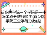 新乡医学院三全学院是一本吗录取分数线多少(新乡医学院三全学院分数线)