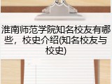 淮南师范学院知名校友有哪些，校史介绍(知名校友与校史)