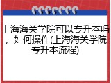 上海海关学院可以专升本吗，如何操作(上海海关学院专升本流程)