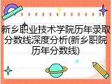 新乡职业技术学院历年录取分数线深度分析(新乡职院历年分数线)