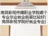 南昌影视传播职业学院哪个专业毕业就业前景比较好(南昌影视学院好就业专业)