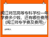 闽江师范高等专科学校一年学费多少钱，还有哪些费用(闽江师专学费及费用)