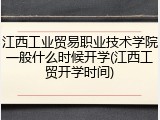 江西工业贸易职业技术学院一般什么时候开学(江西工贸开学时间)