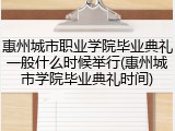 惠州城市职业学院毕业典礼一般什么时候举行(惠州城市学院毕业典礼时间)