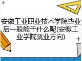 安徽工业职业技术学院毕业后一般能干什么呢(安徽工业学院就业方向)