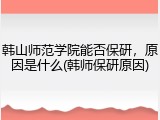 韩山师范学院能否保研，原因是什么(韩师保研原因)