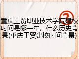 重庆工贸职业技术学院建校时间是哪一年，什么历史背景(重庆工贸建校时间背景)