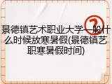 景德镇艺术职业大学一般什么时候放寒暑假(景德镇艺职寒暑假时间)