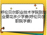 呼伦贝尔职业技术学院到毕业要花多少学费(呼伦贝尔职院学费)