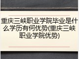 重庆三峡职业学院毕业是什么学历有何优势(重庆三峡职业学院优势)
