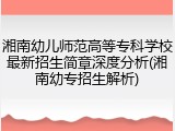 湘南幼儿师范高等专科学校最新招生简章深度分析(湘南幼专招生解析)