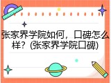 张家界学院如何，口碑怎么样？(张家界学院口碑)