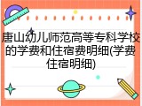 唐山幼儿师范高等专科学校的学费和住宿费明细(学费住宿明细)