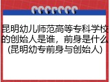 昆明幼儿师范高等专科学校的创始人是谁，前身是什么(昆明幼专前身与创始人)