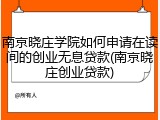 南京晓庄学院如何申请在读间的创业无息贷款(南京晓庄创业贷款)