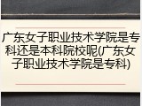 广东女子职业技术学院是专科还是本科院校呢(广东女子职业技术学院是专科)