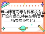 晋中师范高等专科学校专业开设有哪些,特色在哪(晋中师专专业特色)