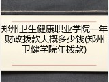 郑州卫生健康职业学院一年财政拨款大概多少钱(郑州卫健学院年拨款)