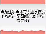 黑龙江冰雪体育职业学院要住校吗，是否能走读(住校或走读)