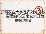 云南农业大学是否对外开放，要预约吗(云南农大开放需预约吗)