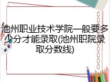 池州职业技术学院一般要多少分才能录取(池州职院录取分数线)