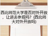 西北师范大学是否对外开放，让进去参观吗？(西北师大对外开放吗)