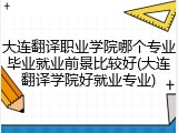 大连翻译职业学院哪个专业毕业就业前景比较好(大连翻译学院好就业专业)