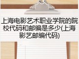 上海电影艺术职业学院的院校代码和邮编是多少(上海影艺邮编代码)